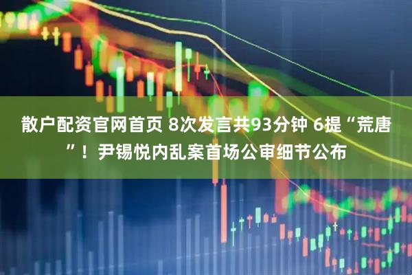 散户配资官网首页 8次发言共93分钟 6提“荒唐”！尹锡悦内乱案首场公审细节公布