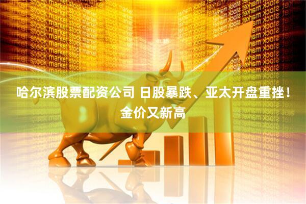 哈尔滨股票配资公司 日股暴跌、亚太开盘重挫！金价又新高