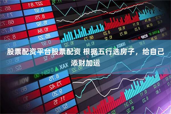 股票配资平台股票配资 根据五行选房子，给自己添财加运