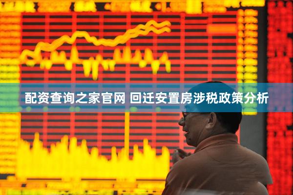 配资查询之家官网 回迁安置房涉税政策分析