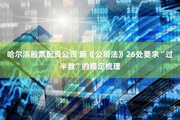 哈尔滨股票配资公司 新《公司法》26处要求“过半数”的规定梳理