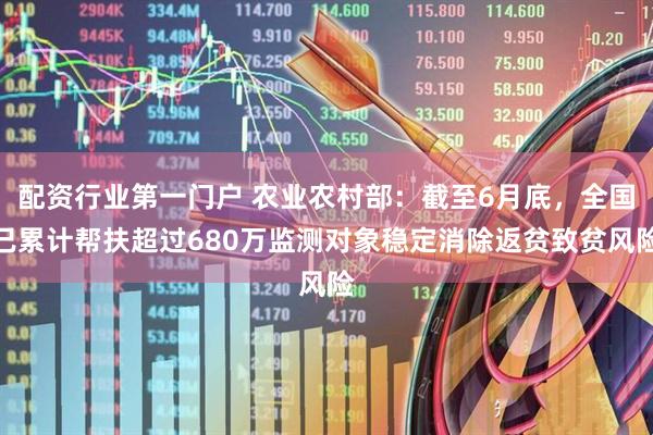 配资行业第一门户 农业农村部：截至6月底，全国已累计帮扶超过680万监测对象稳定消除返贫致贫风险