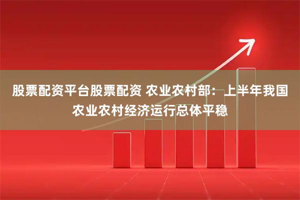 股票配资平台股票配资 农业农村部：上半年我国农业农村经济运行总体平稳