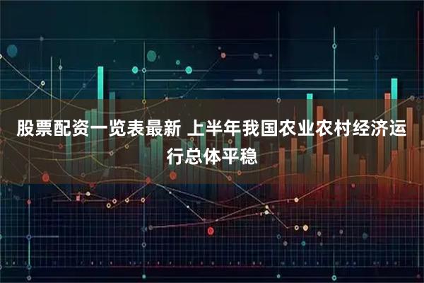 股票配资一览表最新 上半年我国农业农村经济运行总体平稳