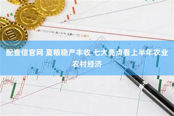 配查信官网 夏粮稳产丰收 七大亮点看上半年农业农村经济