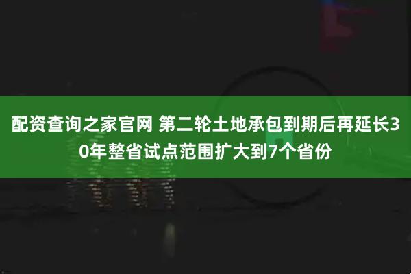 配资查询之家官网 第二轮土地承包到期后再延长30年整省试点范围扩大到7个省份