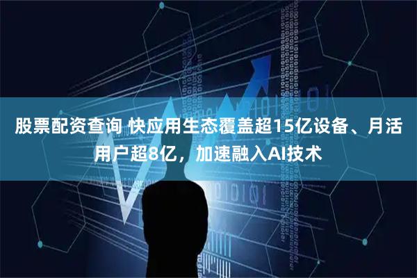 股票配资查询 快应用生态覆盖超15亿设备、月活用户超8亿，加速融入AI技术