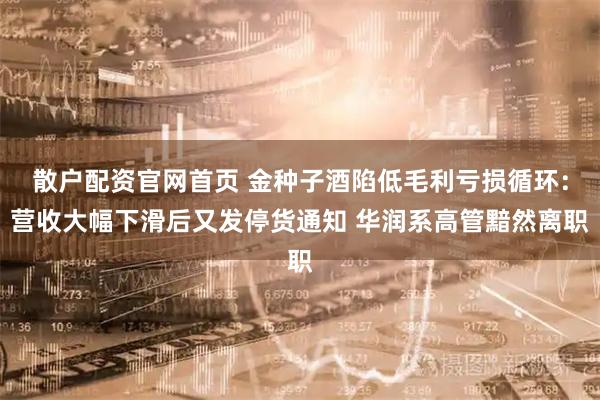 散户配资官网首页 金种子酒陷低毛利亏损循环：营收大幅下滑后又发停货通知 华润系高管黯然离职