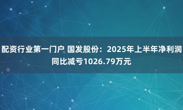 配资行业第一门户 国发股份：2025年上半年净利润同比减亏1026.79万元