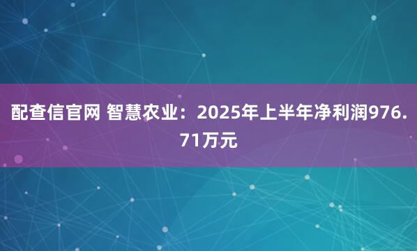配查信官网 智慧农业：2025年上半年净利润976.71万元
