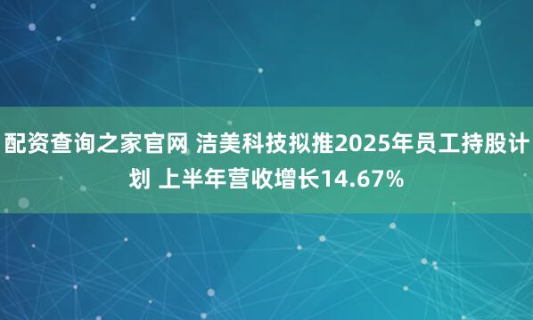 配资查询之家官网 洁美科技拟推2025年员工持股计划 上半年营收增长14.67%