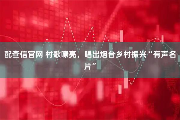 配查信官网 村歌嘹亮，唱出烟台乡村振兴“有声名片”