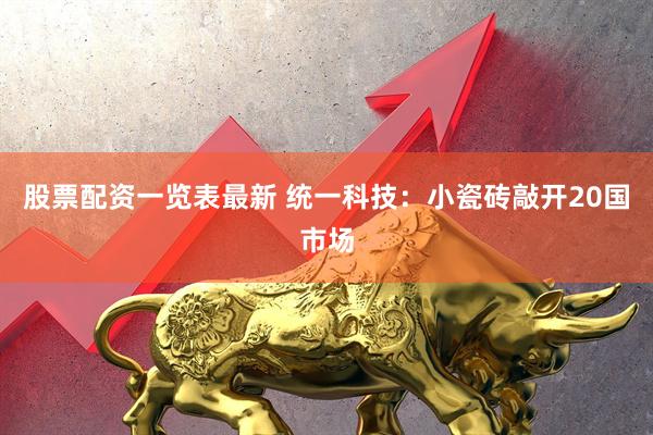 股票配资一览表最新 统一科技：小瓷砖敲开20国市场