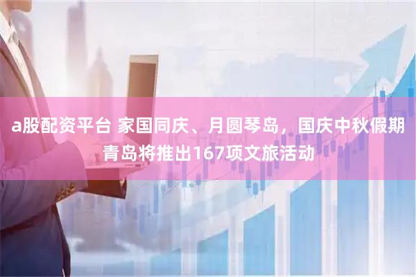 a股配资平台 家国同庆、月圆琴岛，国庆中秋假期青岛将推出167项文旅活动